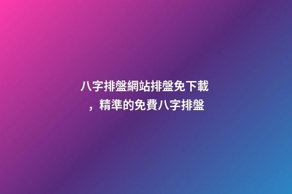 八字排盤網站排盤免下載，精準的免費八字排盤
